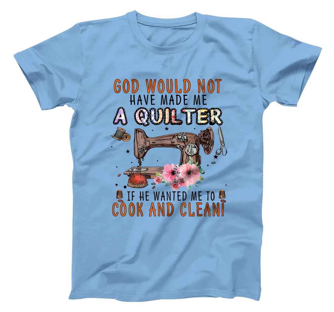 God Would Not Have Made Me A Quilter If He Wanted Me To Cook T-Shirt