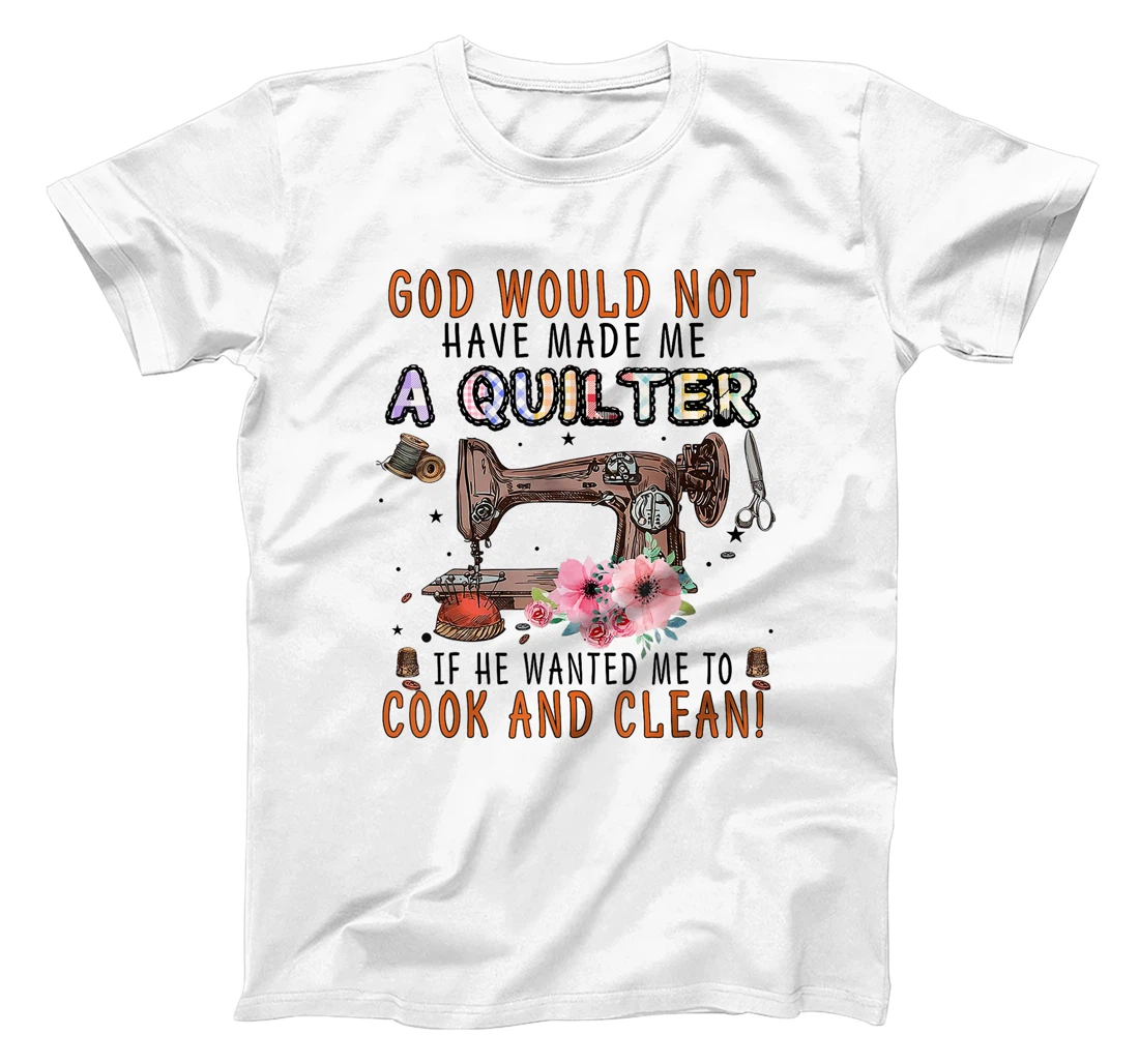 God Would Not Have Made Me A Quilter If He Wanted Me To Cook T-Shirt