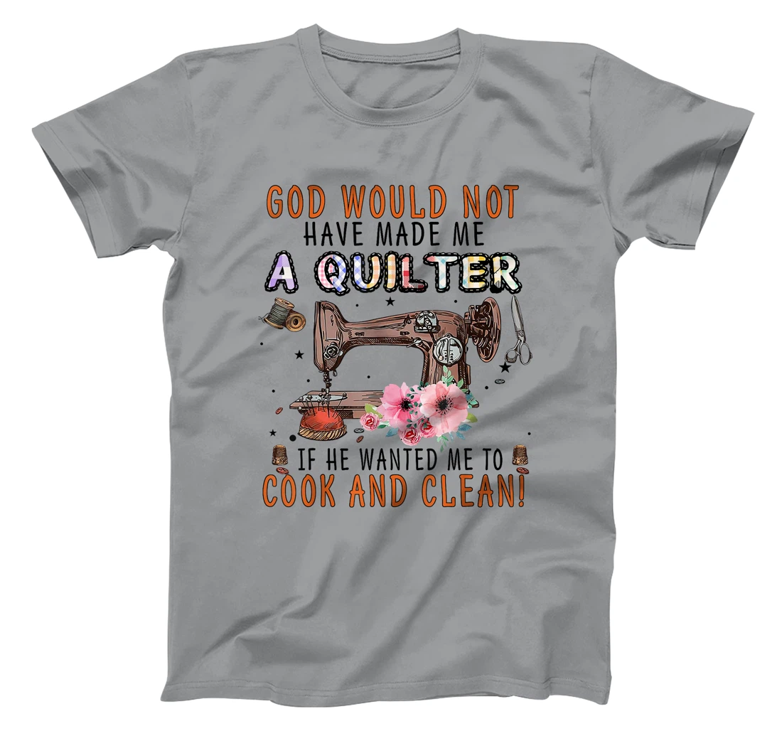 God Would Not Have Made Me A Quilter If He Wanted Me To Cook T-Shirt