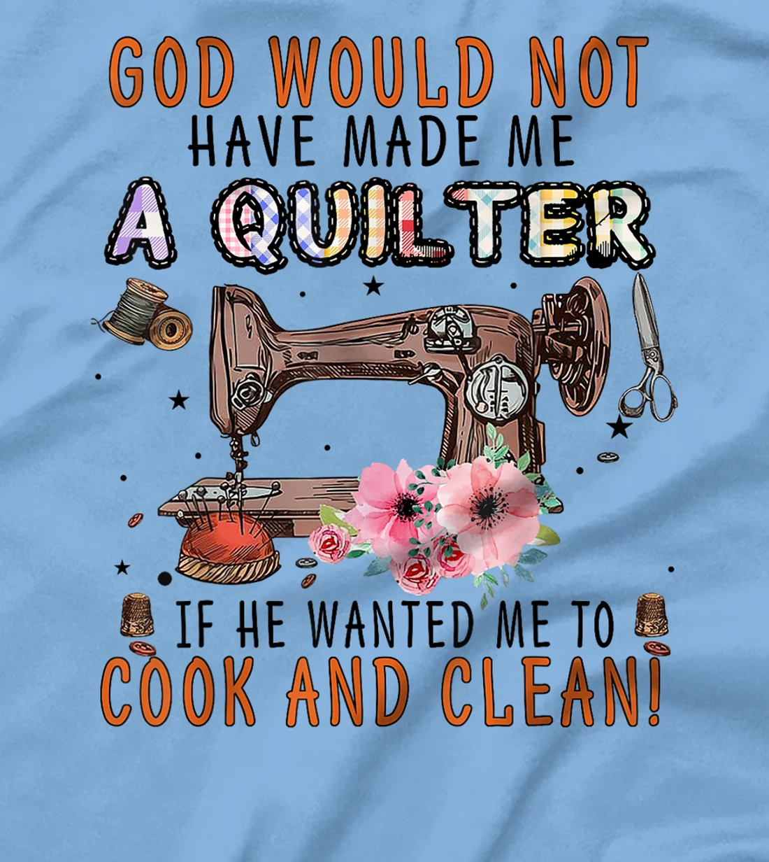 God Would Not Have Made Me A Quilter If He Wanted Me To Cook T-Shirt