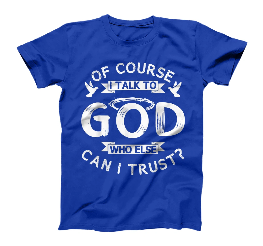 Of Course I Talk To God Who Else Can I Trust? T-Shirt