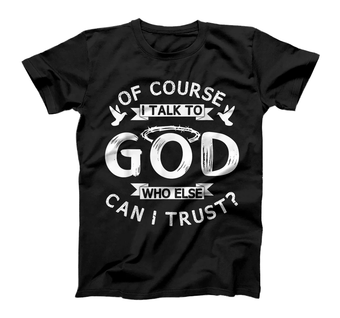 Of Course I Talk To God Who Else Can I Trust? T-Shirt