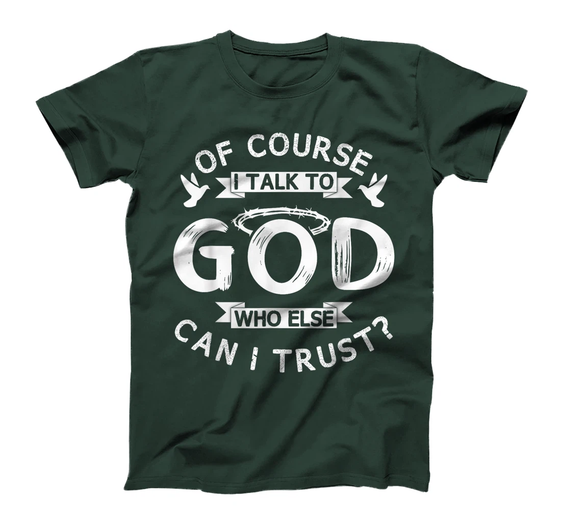 Of Course I Talk To God Who Else Can I Trust? T-Shirt