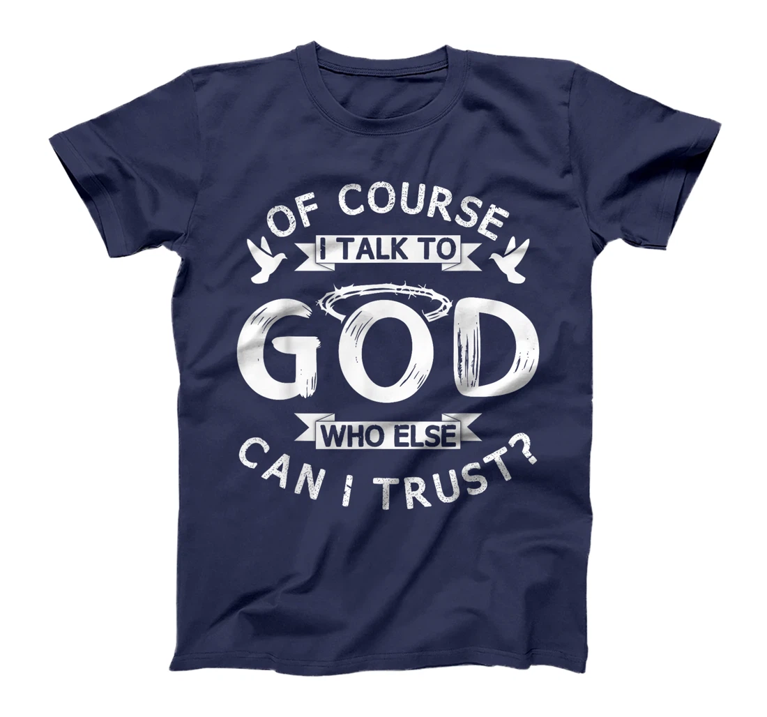 Of Course I Talk To God Who Else Can I Trust? T-Shirt