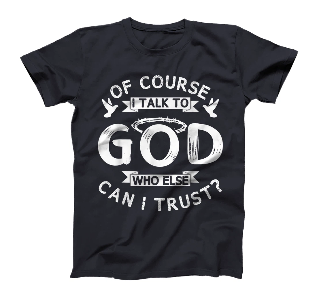 Of Course I Talk To God Who Else Can I Trust? T-Shirt