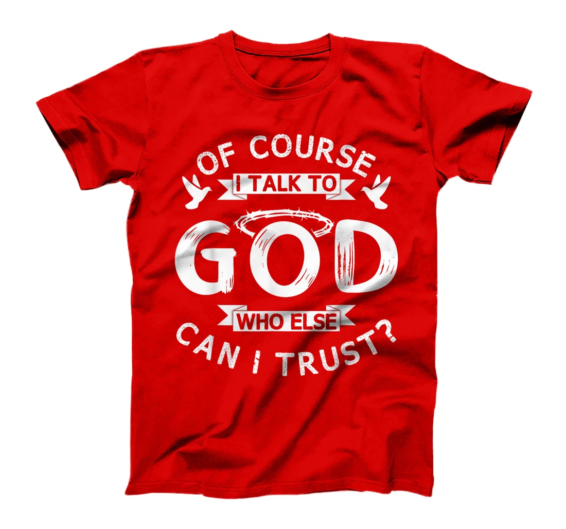 Of Course I Talk To God Who Else Can I Trust? T-Shirt