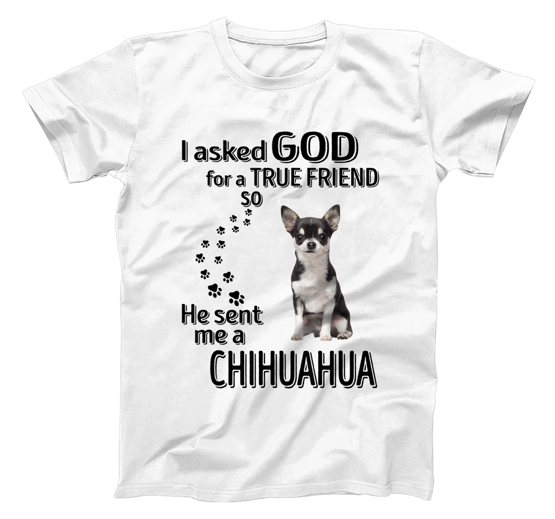 I asked god for a true friend so he sent me a Chihuahua T-Shirt