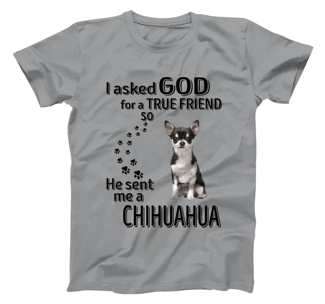 I asked god for a true friend so he sent me a Chihuahua T-Shirt