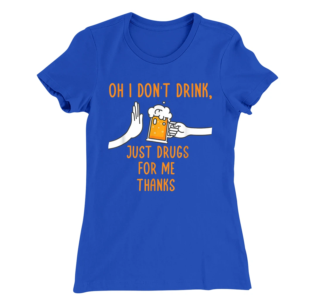 Oh I Don't Drink, Just Drugs For Me Thanks Funny Apparel T-Shirt, Women T-Shirt