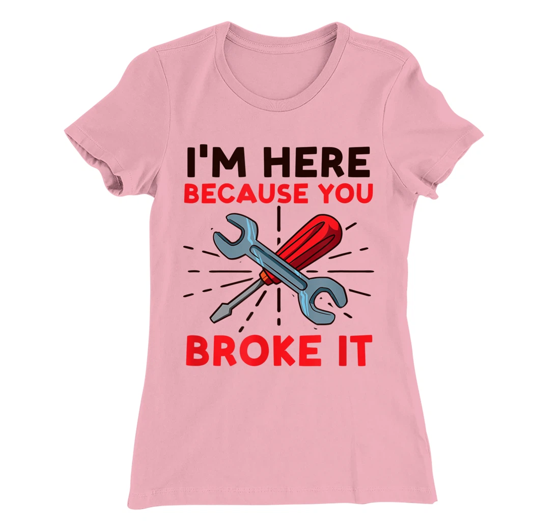 Womens I'm Here Because You Broke It Design Car Mechanic T-Shirt, Women T-Shirt