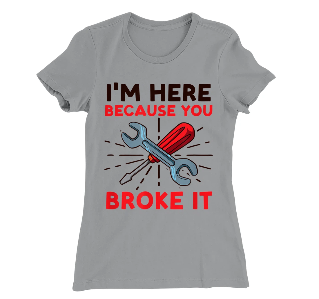 Womens I'm Here Because You Broke It Design Car Mechanic T-Shirt, Women T-Shirt