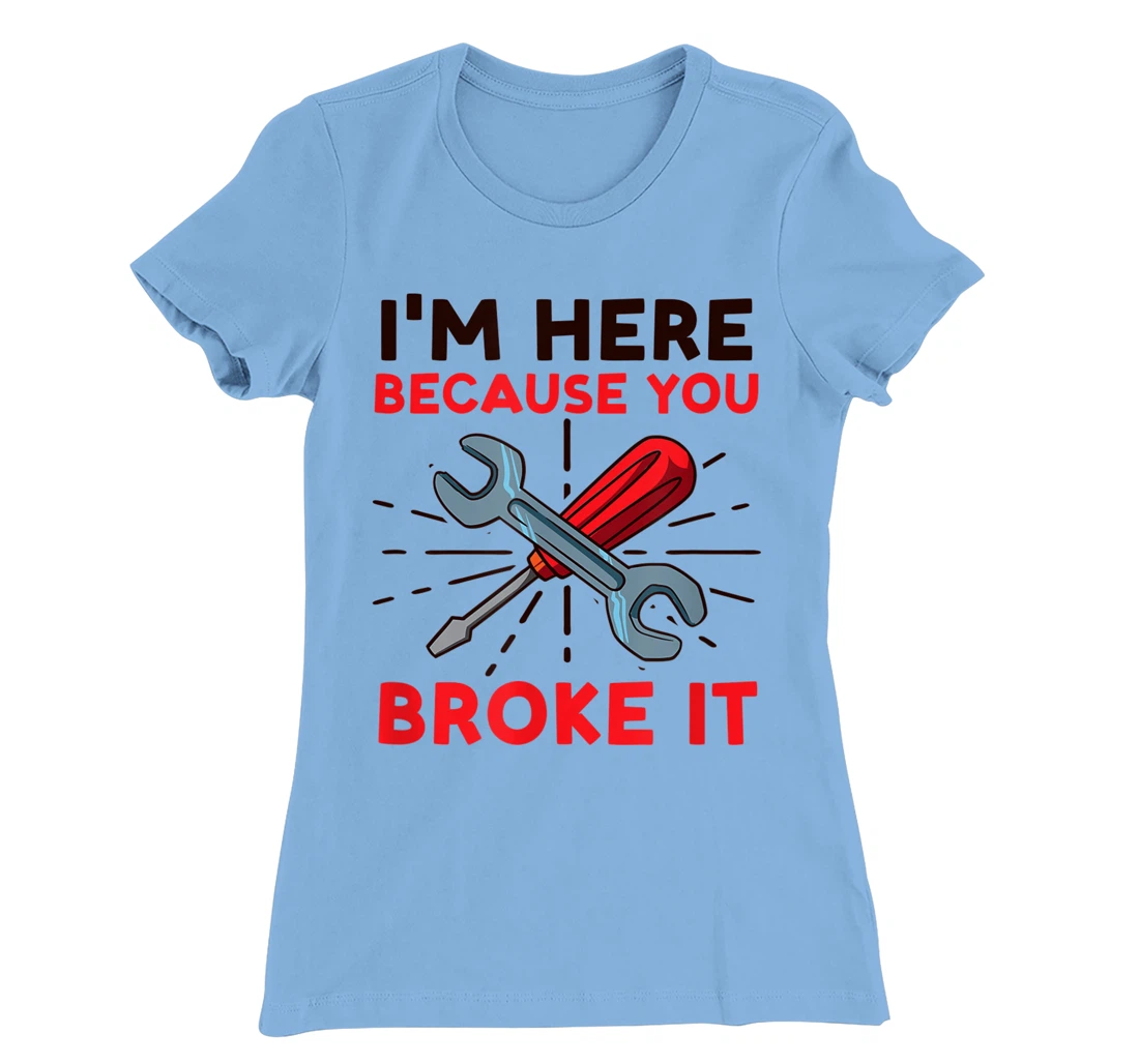 Womens I'm Here Because You Broke It Design Car Mechanic T-Shirt, Women T-Shirt