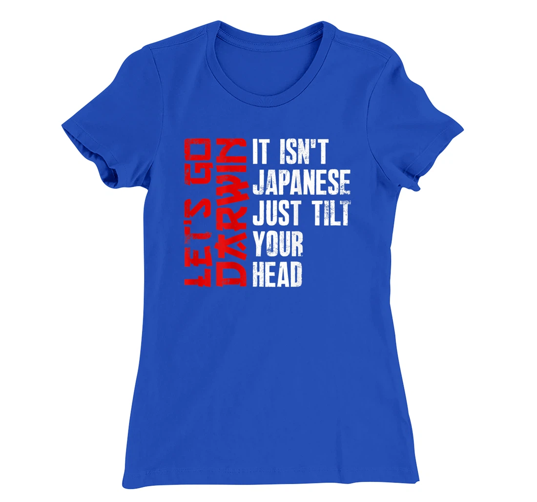 Lets Go Darwin It Isn't Japanese Just Tilt Your Head on back T-Shirt, Women T-Shirt
