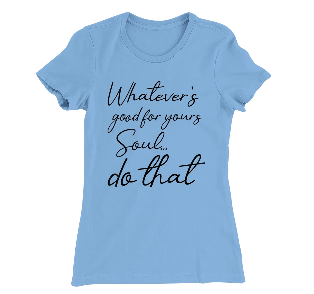 Womens Whatever is good for your soul, do it, love saying T-Shirt, Kid T-Shirt and Women T-Shirt