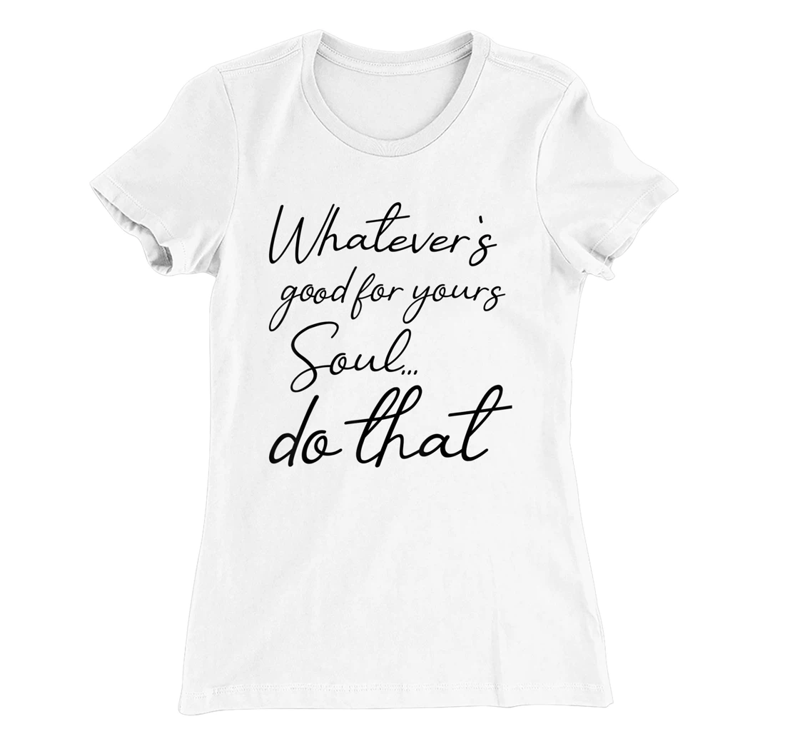 Womens Whatever is good for your soul, do it, love saying T-Shirt, Kid T-Shirt and Women T-Shirt