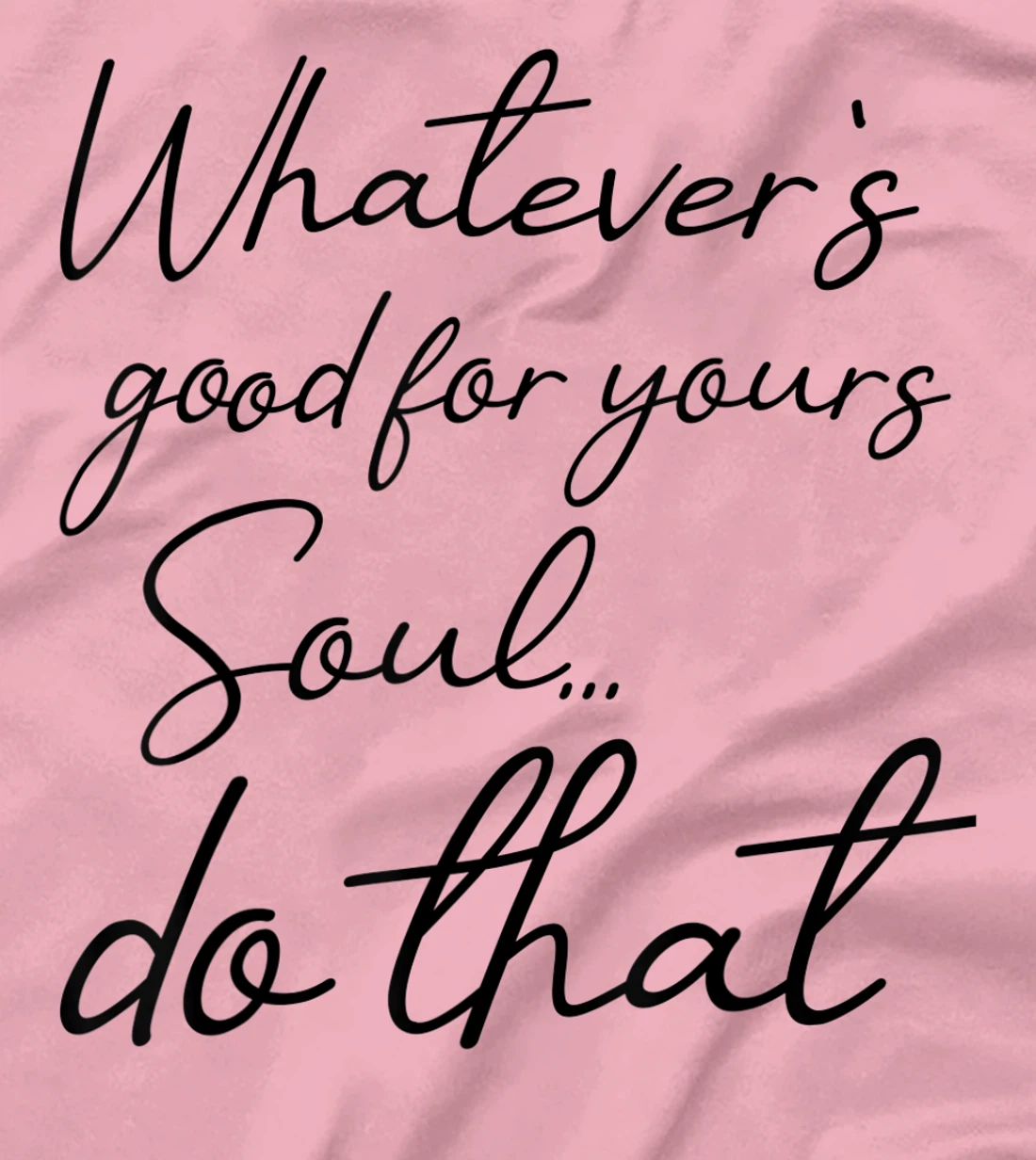 Womens Whatever is good for your soul, do it, love saying T-Shirt, Kid T-Shirt and Women T-Shirt