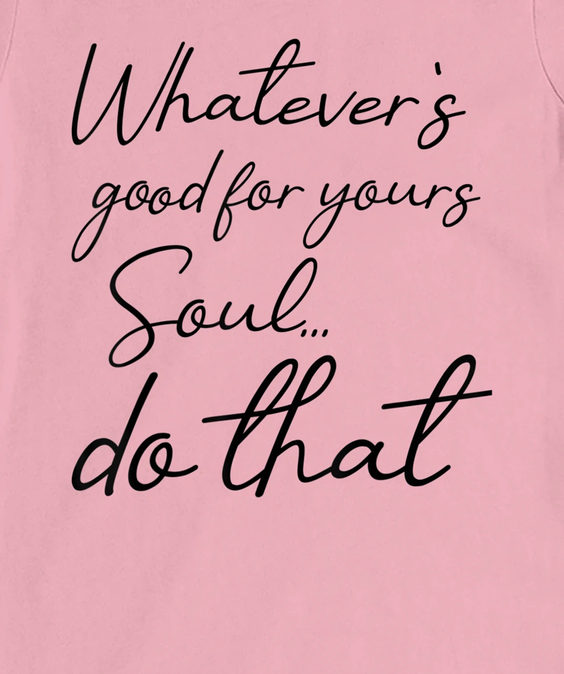 Womens Whatever is good for your soul, do it, love saying T-Shirt, Kid T-Shirt and Women T-Shirt