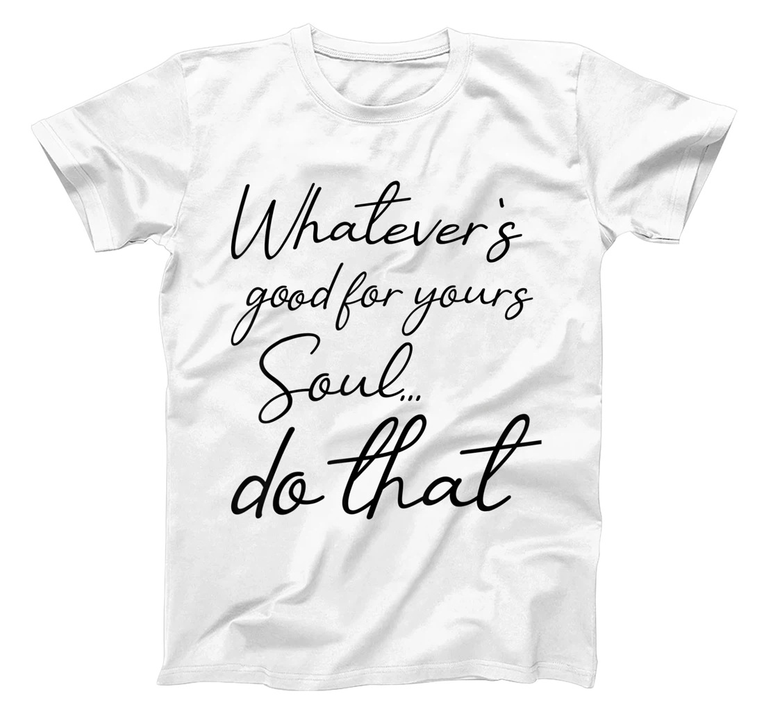 Womens Whatever is good for your soul, do it, love saying T-Shirt, Kid T-Shirt and Women T-Shirt