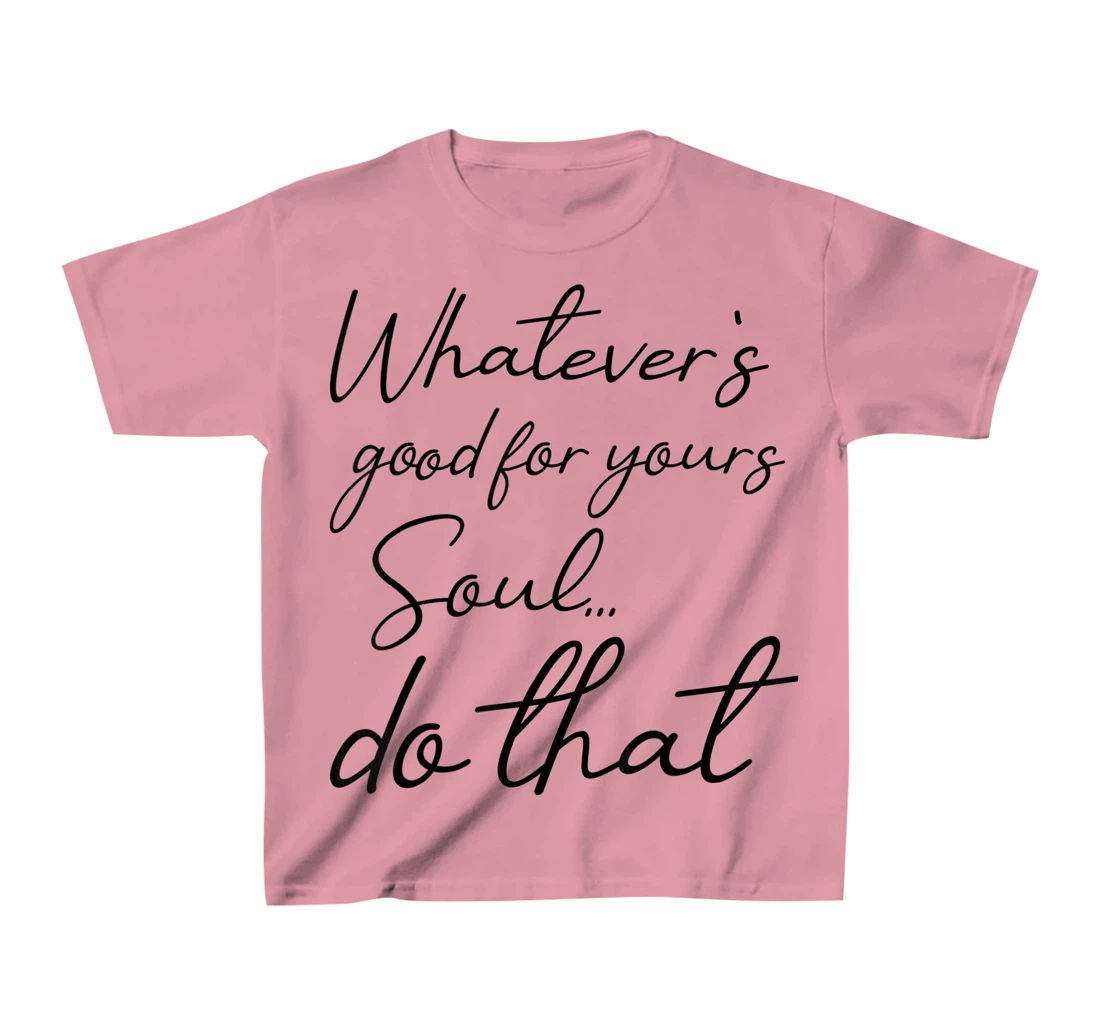 Womens Whatever is good for your soul, do it, love saying T-Shirt, Kid T-Shirt and Women T-Shirt