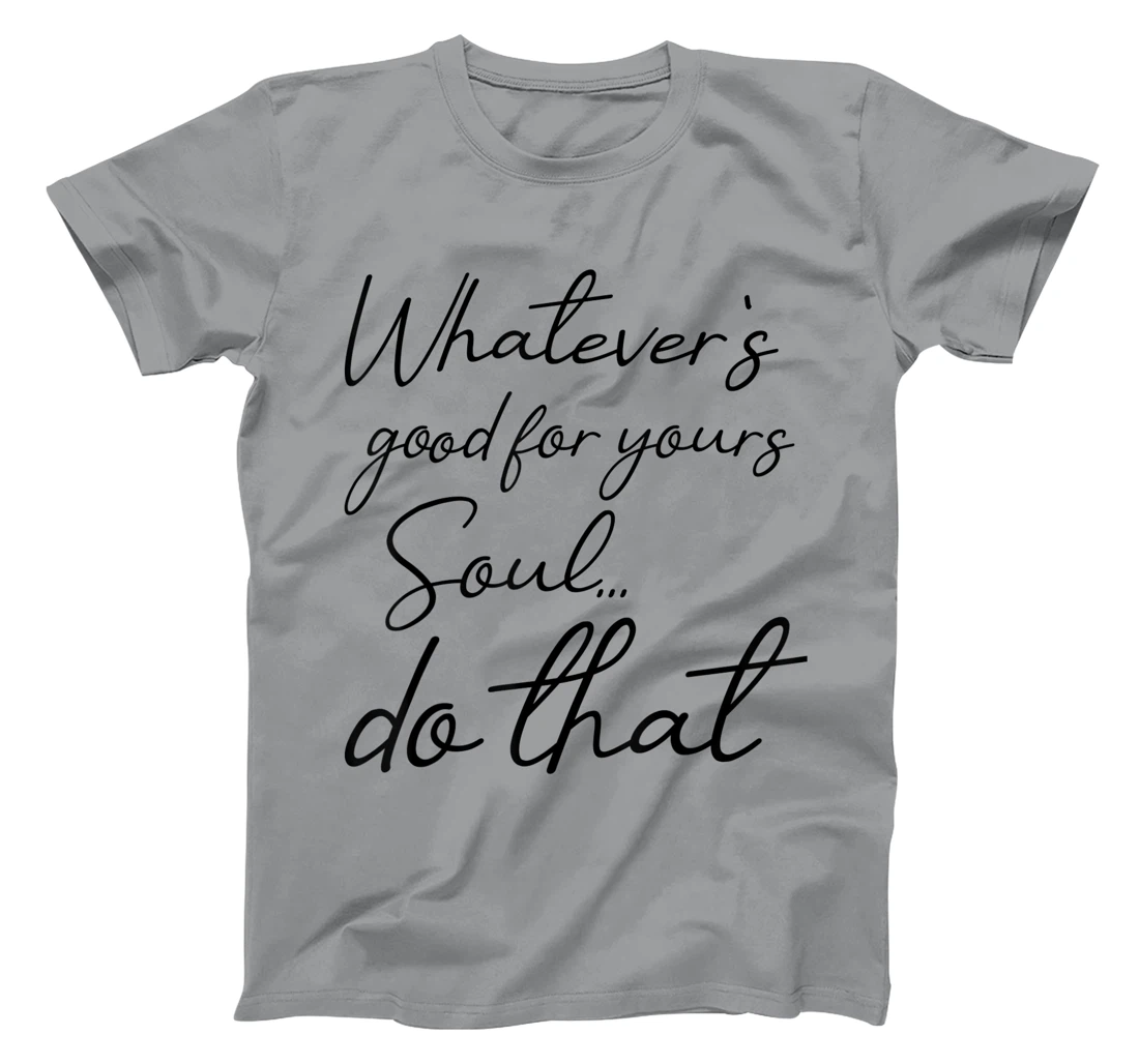 Womens Whatever is good for your soul, do it, love saying T-Shirt, Kid T-Shirt and Women T-Shirt
