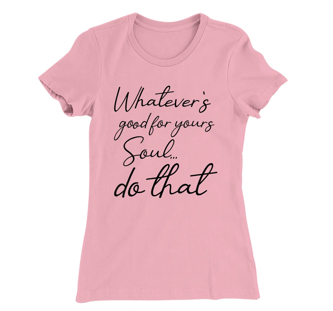Womens Whatever is good for your soul, do it, love saying T-Shirt, Kid T-Shirt and Women T-Shirt