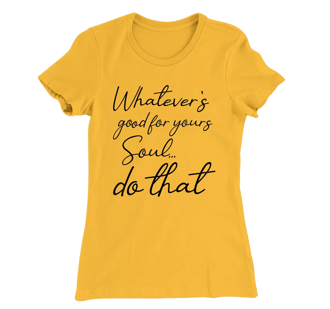 Womens Whatever is good for your soul, do it, love saying T-Shirt, Kid T-Shirt and Women T-Shirt