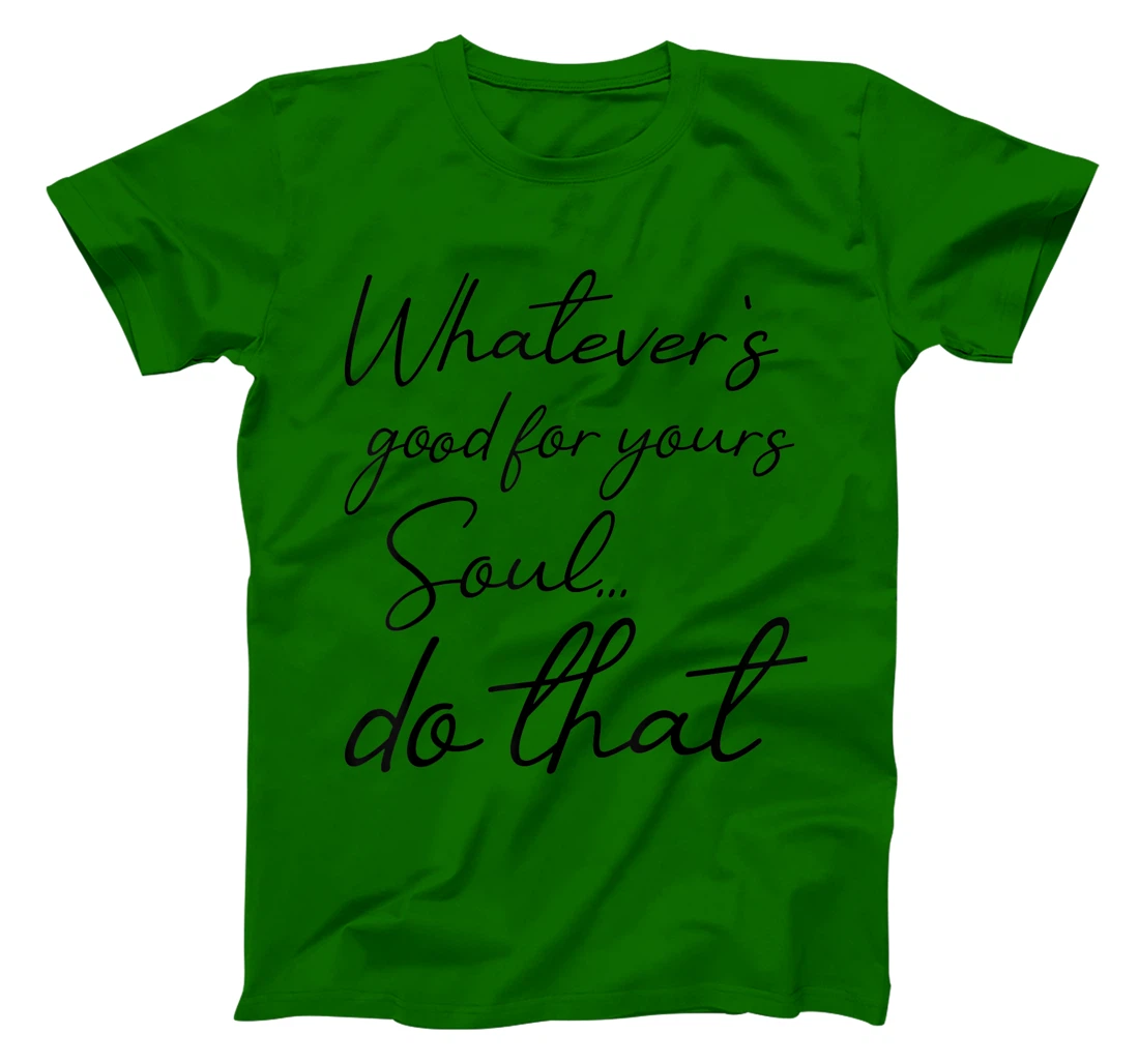 Womens Whatever is good for your soul, do it, love saying T-Shirt, Kid T-Shirt and Women T-Shirt