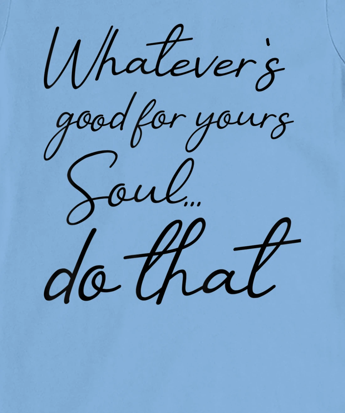Womens Whatever is good for your soul, do it, love saying T-Shirt, Kid T-Shirt and Women T-Shirt