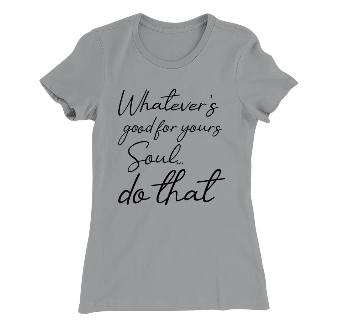 Womens Whatever is good for your soul, do it, love saying T-Shirt, Kid T-Shirt and Women T-Shirt