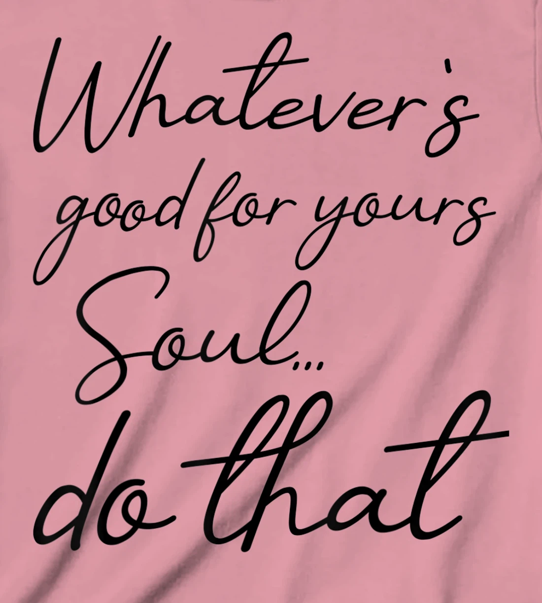 Womens Whatever is good for your soul, do it, love saying T-Shirt, Kid T-Shirt and Women T-Shirt