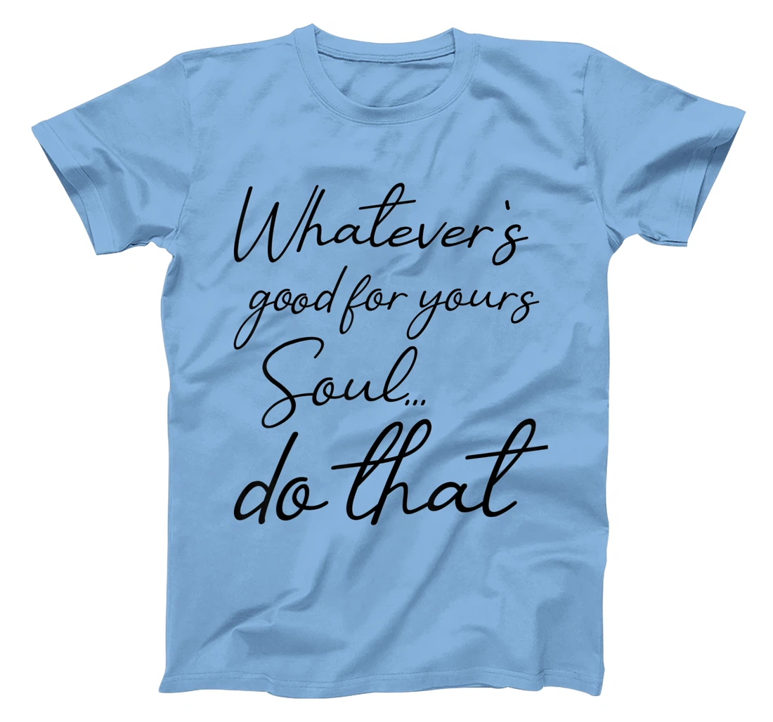 Womens Whatever is good for your soul, do it, love saying T-Shirt, Kid T-Shirt and Women T-Shirt