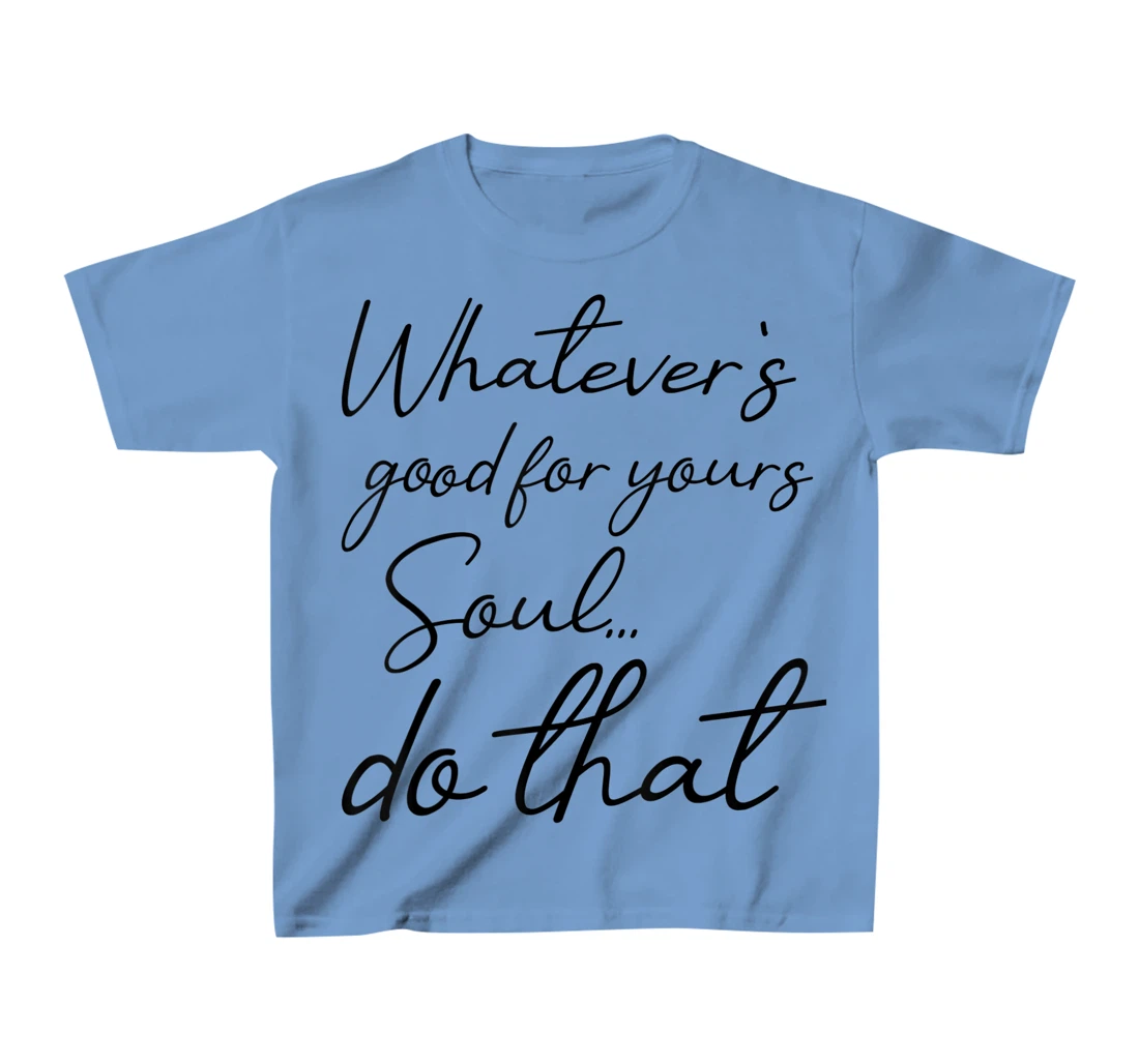 Womens Whatever is good for your soul, do it, love saying T-Shirt, Kid T-Shirt and Women T-Shirt