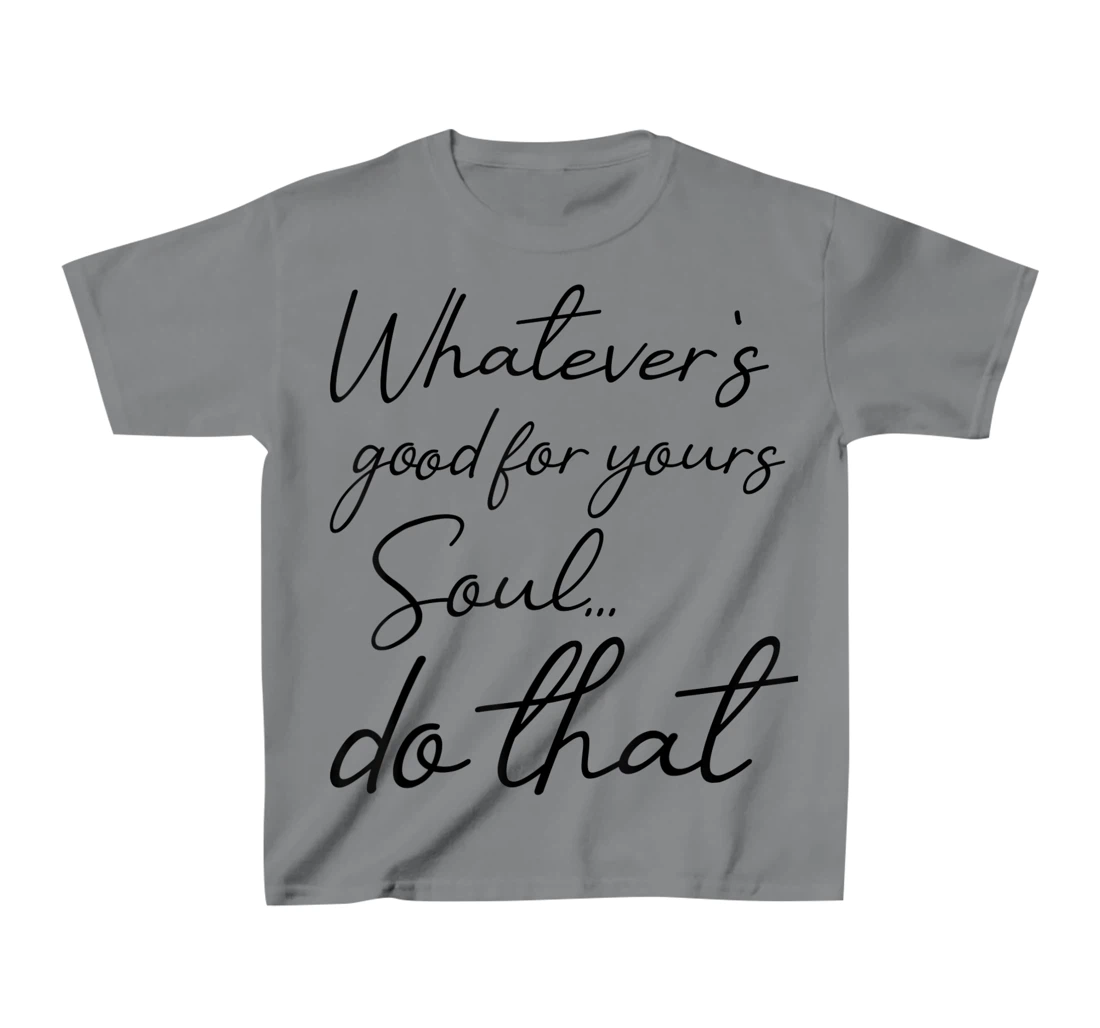 Womens Whatever is good for your soul, do it, love saying T-Shirt, Kid T-Shirt and Women T-Shirt