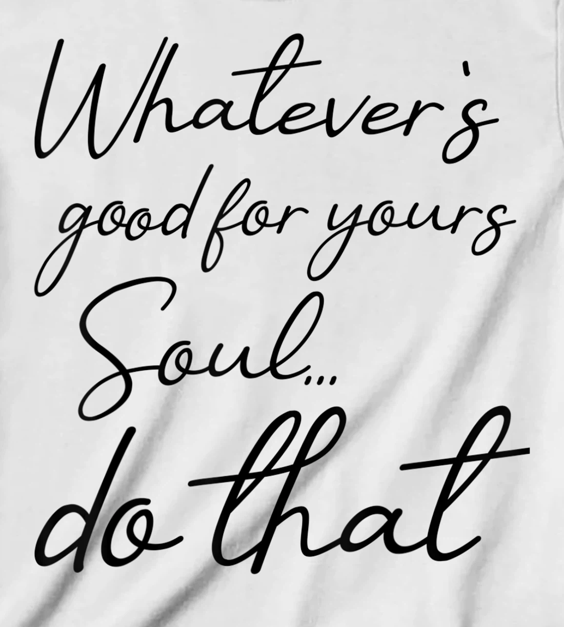 Womens Whatever is good for your soul, do it, love saying T-Shirt, Kid T-Shirt and Women T-Shirt