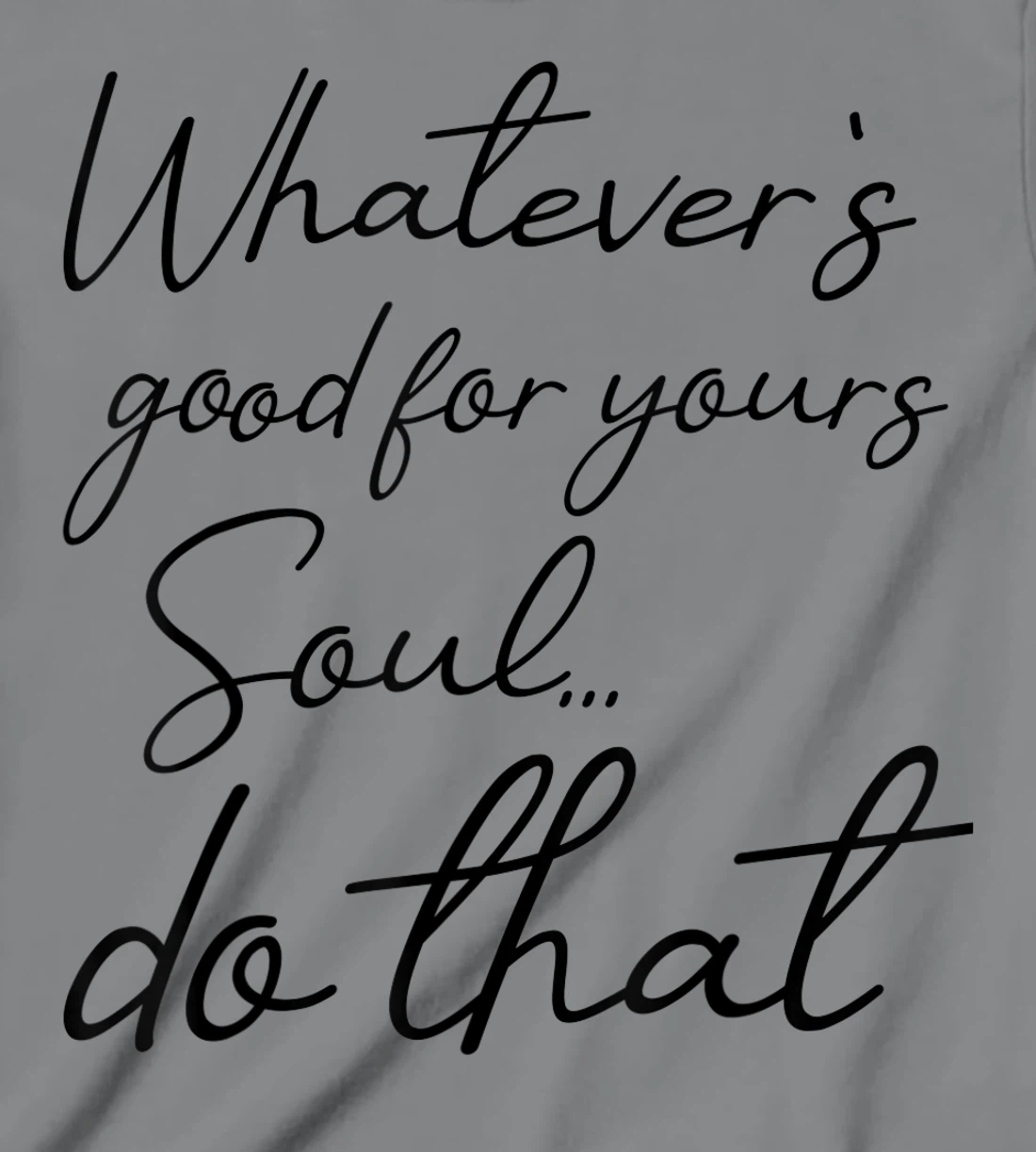 Womens Whatever is good for your soul, do it, love saying T-Shirt, Kid T-Shirt and Women T-Shirt