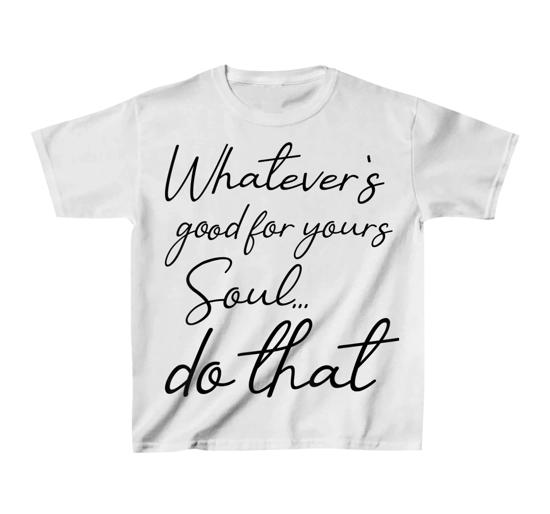 Womens Whatever is good for your soul, do it, love saying T-Shirt, Kid T-Shirt and Women T-Shirt
