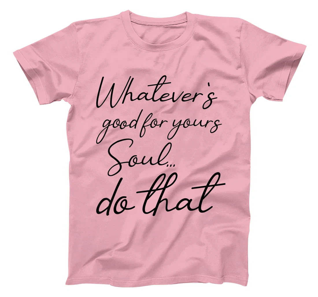 Womens Whatever is good for your soul, do it, love saying T-Shirt, Kid T-Shirt and Women T-Shirt