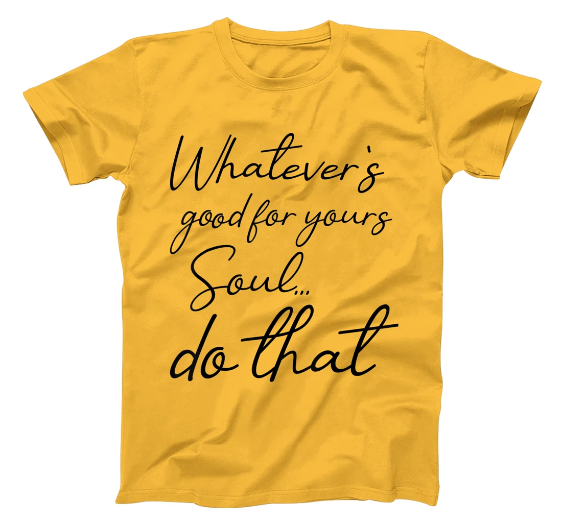 Womens Whatever is good for your soul, do it, love saying T-Shirt, Kid T-Shirt and Women T-Shirt