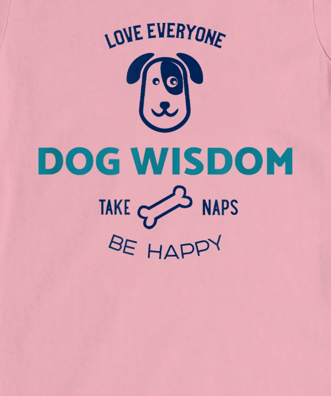 Womens Dog Wisdom - Love Everyone, Take Naps, Be Happy T-Shirt, Kid T-Shirt and Women T-Shirt