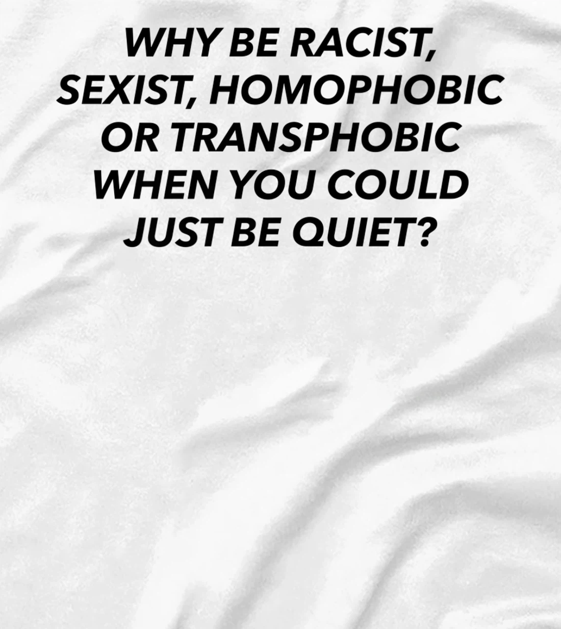 Womens Why Be Racist, Sexist, Homophobic, Transphobic, Be Quiet! T-Shirt, Women T-Shirt