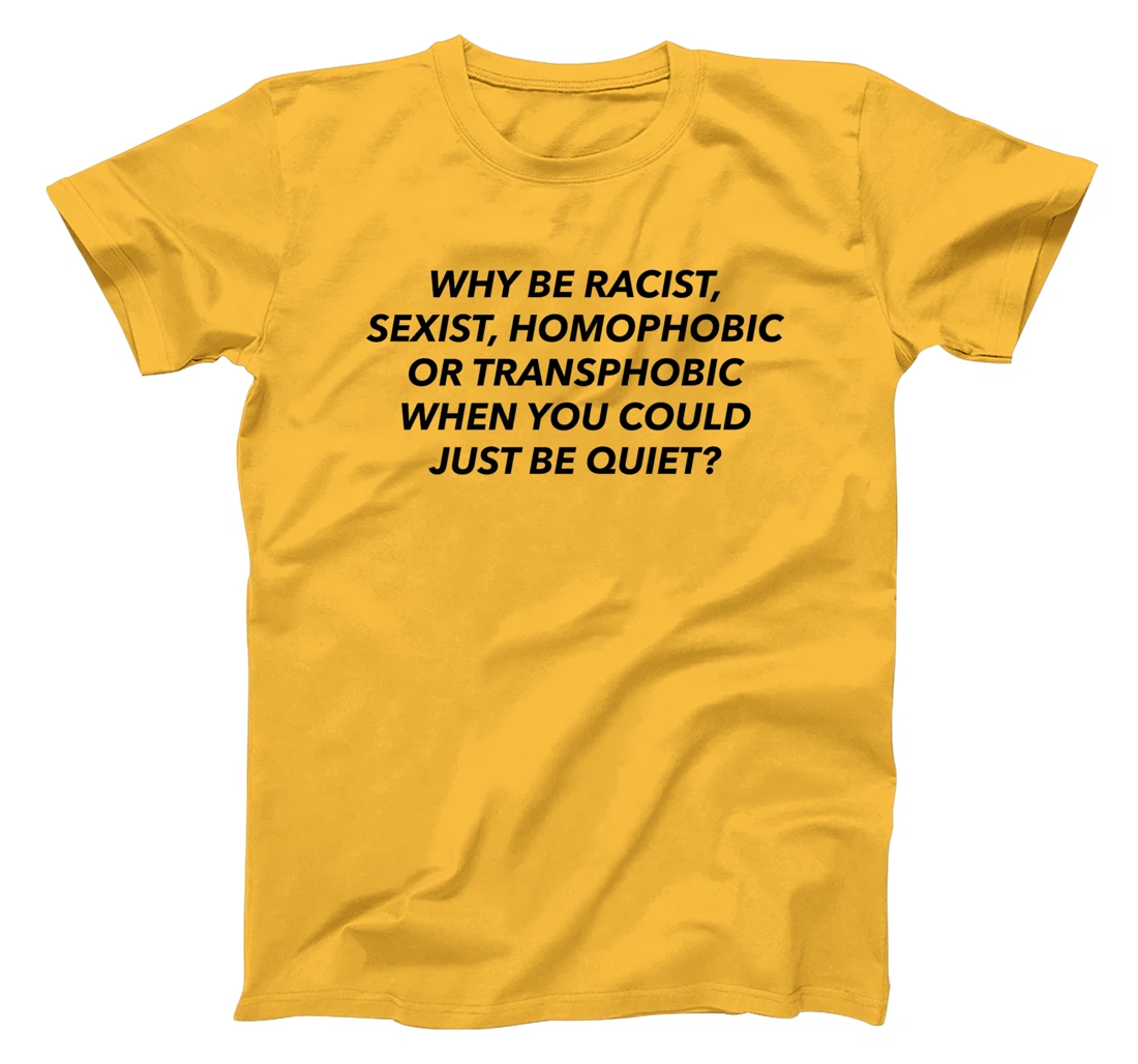 Womens Why Be Racist, Sexist, Homophobic, Transphobic, Be Quiet! T-Shirt, Women T-Shirt