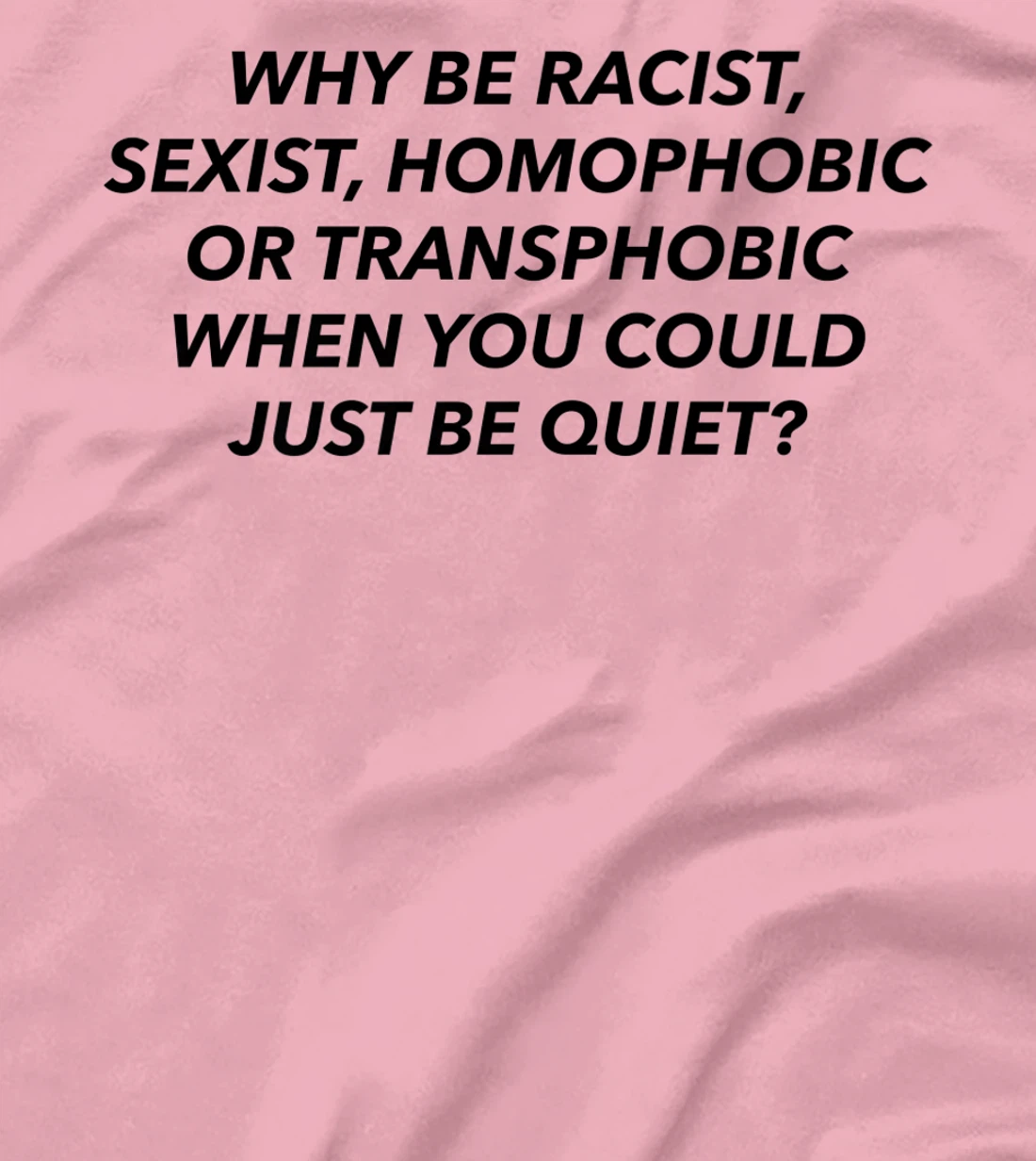 Womens Why Be Racist, Sexist, Homophobic, Transphobic, Be Quiet! T-Shirt, Women T-Shirt