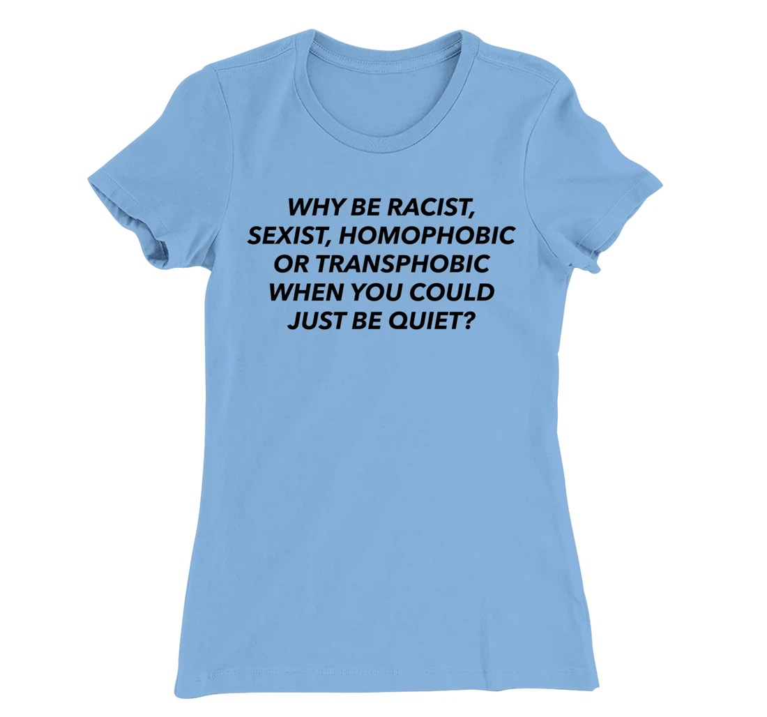 Womens Why Be Racist, Sexist, Homophobic, Transphobic, Be Quiet! T-Shirt, Women T-Shirt