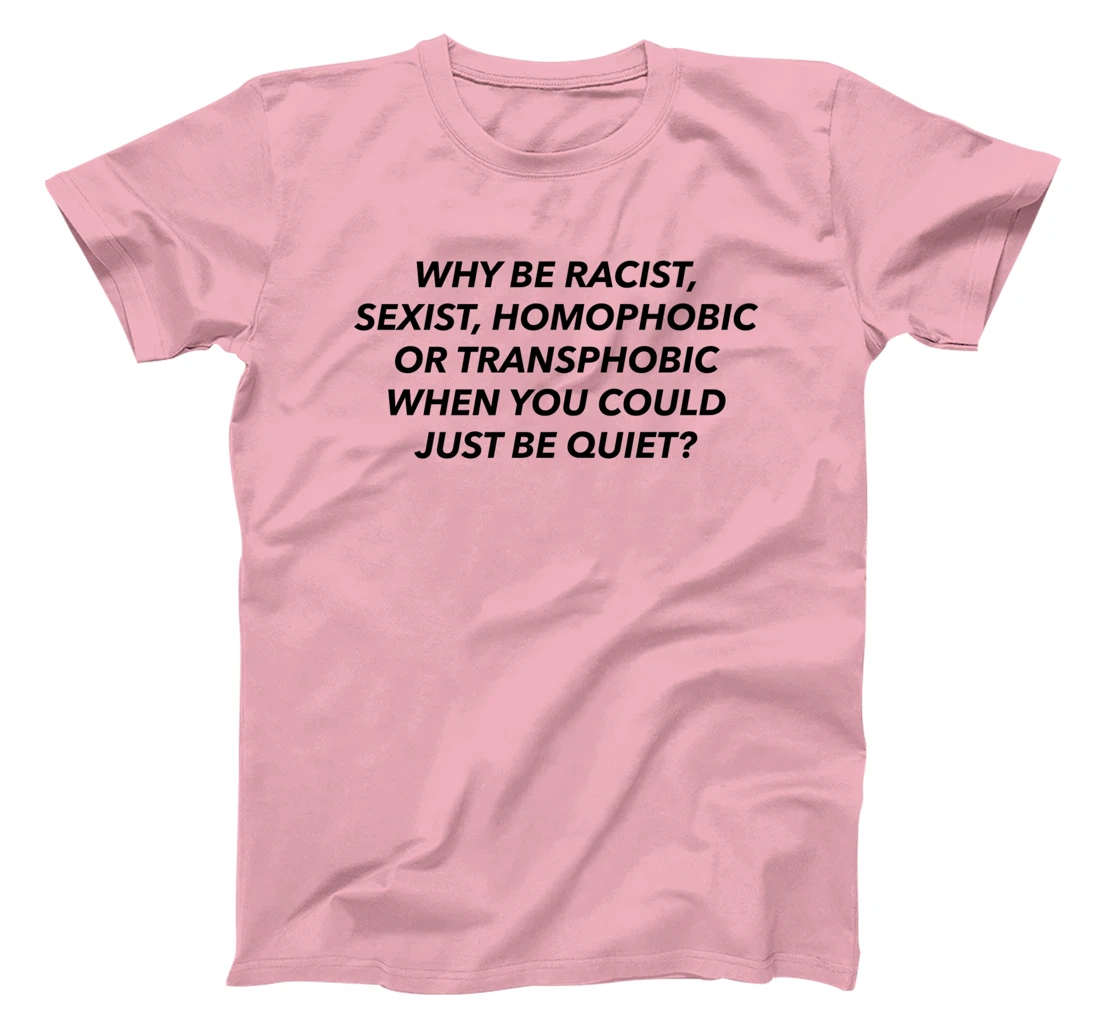 Womens Why Be Racist, Sexist, Homophobic, Transphobic, Be Quiet! T-Shirt, Women T-Shirt