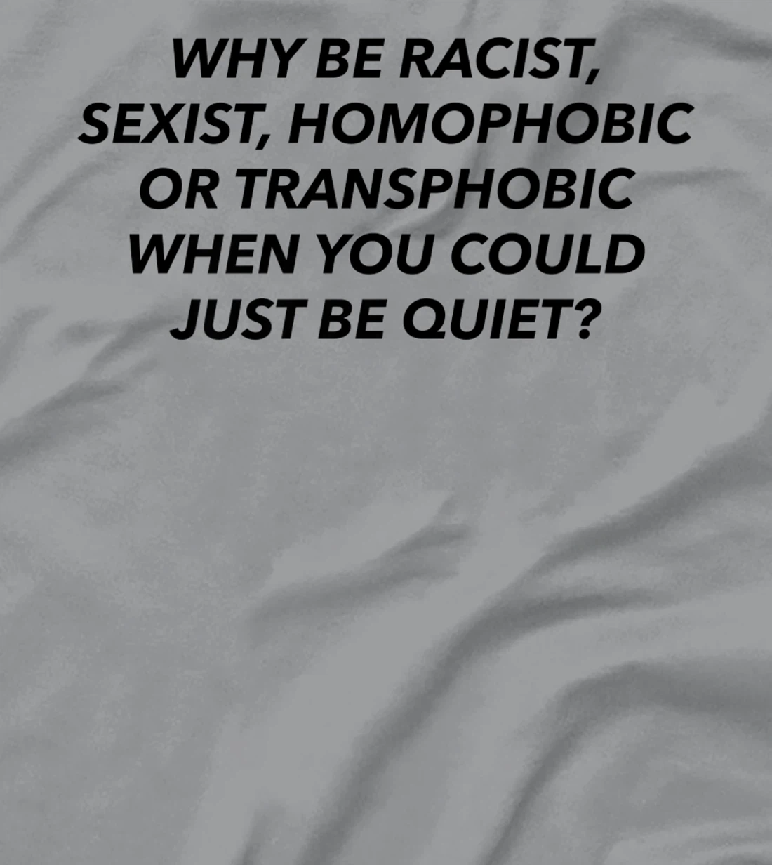 Womens Why Be Racist, Sexist, Homophobic, Transphobic, Be Quiet! T-Shirt, Women T-Shirt