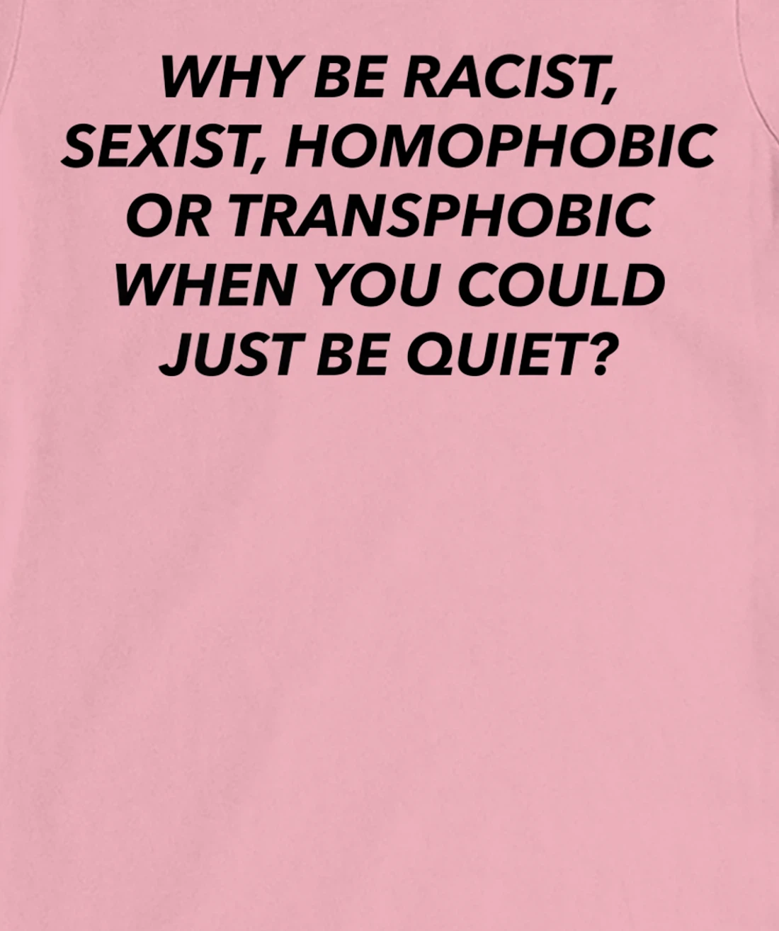 Womens Why Be Racist, Sexist, Homophobic, Transphobic, Be Quiet! T-Shirt, Women T-Shirt