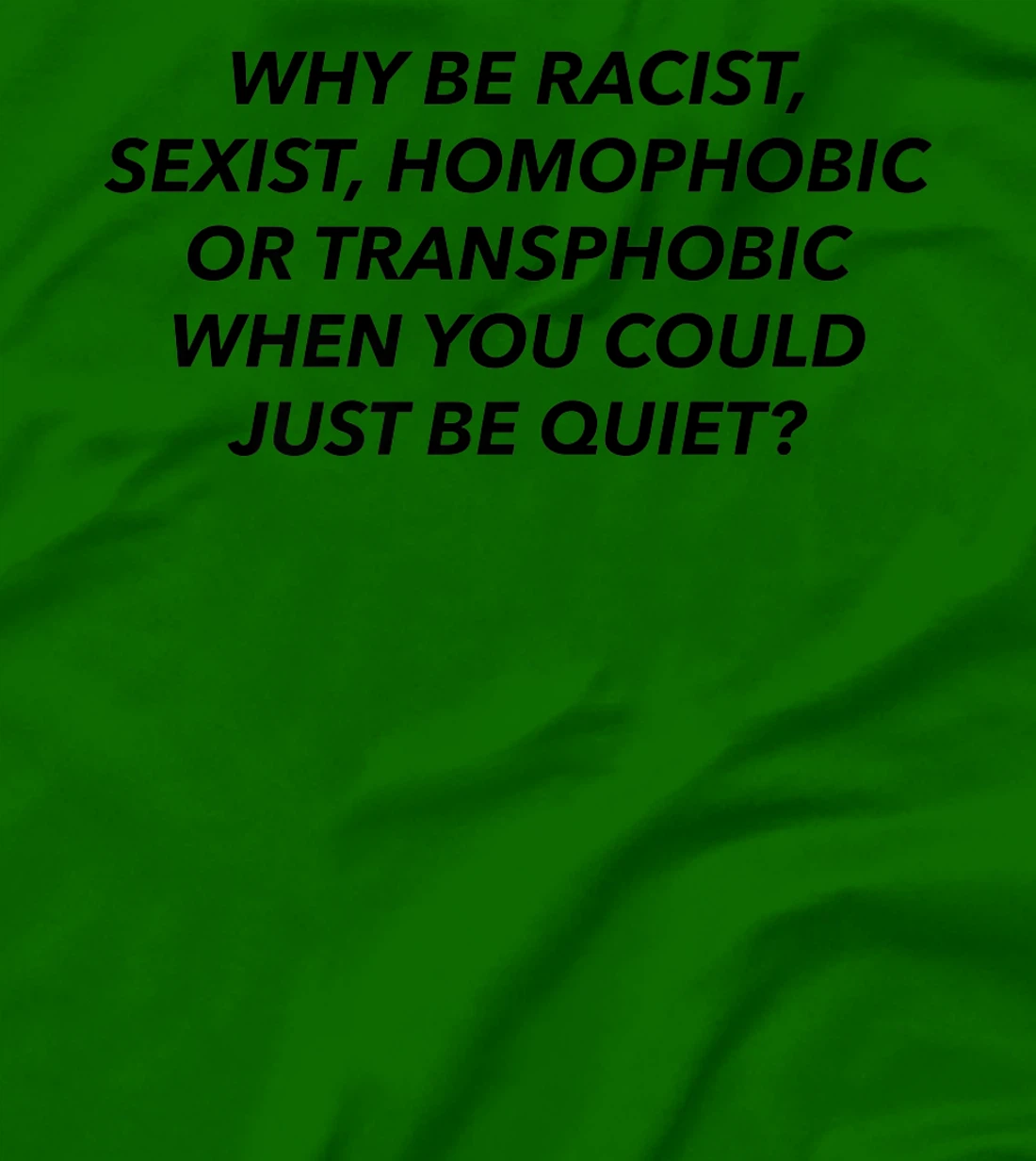 Womens Why Be Racist, Sexist, Homophobic, Transphobic, Be Quiet! T-Shirt, Women T-Shirt