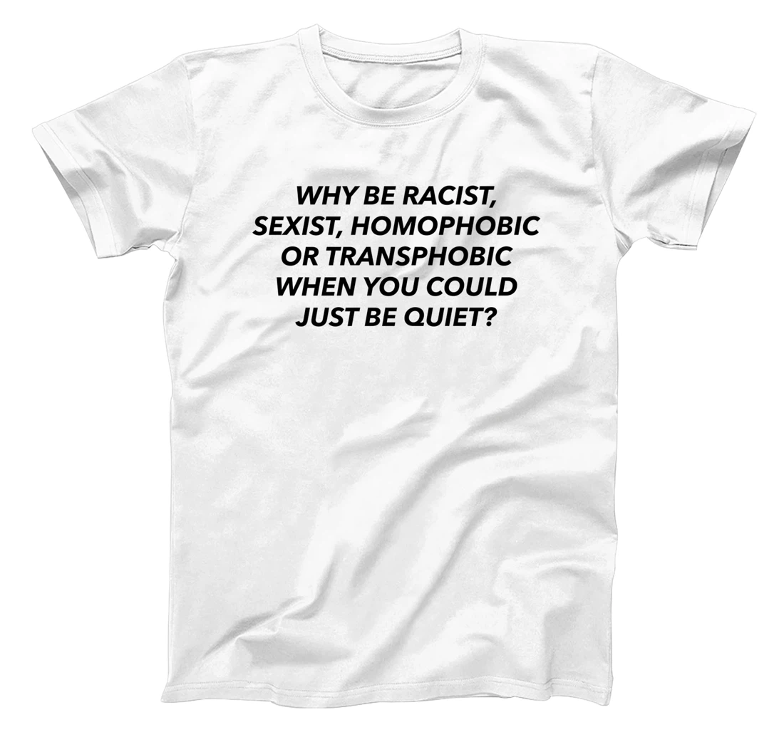 Womens Why Be Racist, Sexist, Homophobic, Transphobic, Be Quiet! T-Shirt, Women T-Shirt