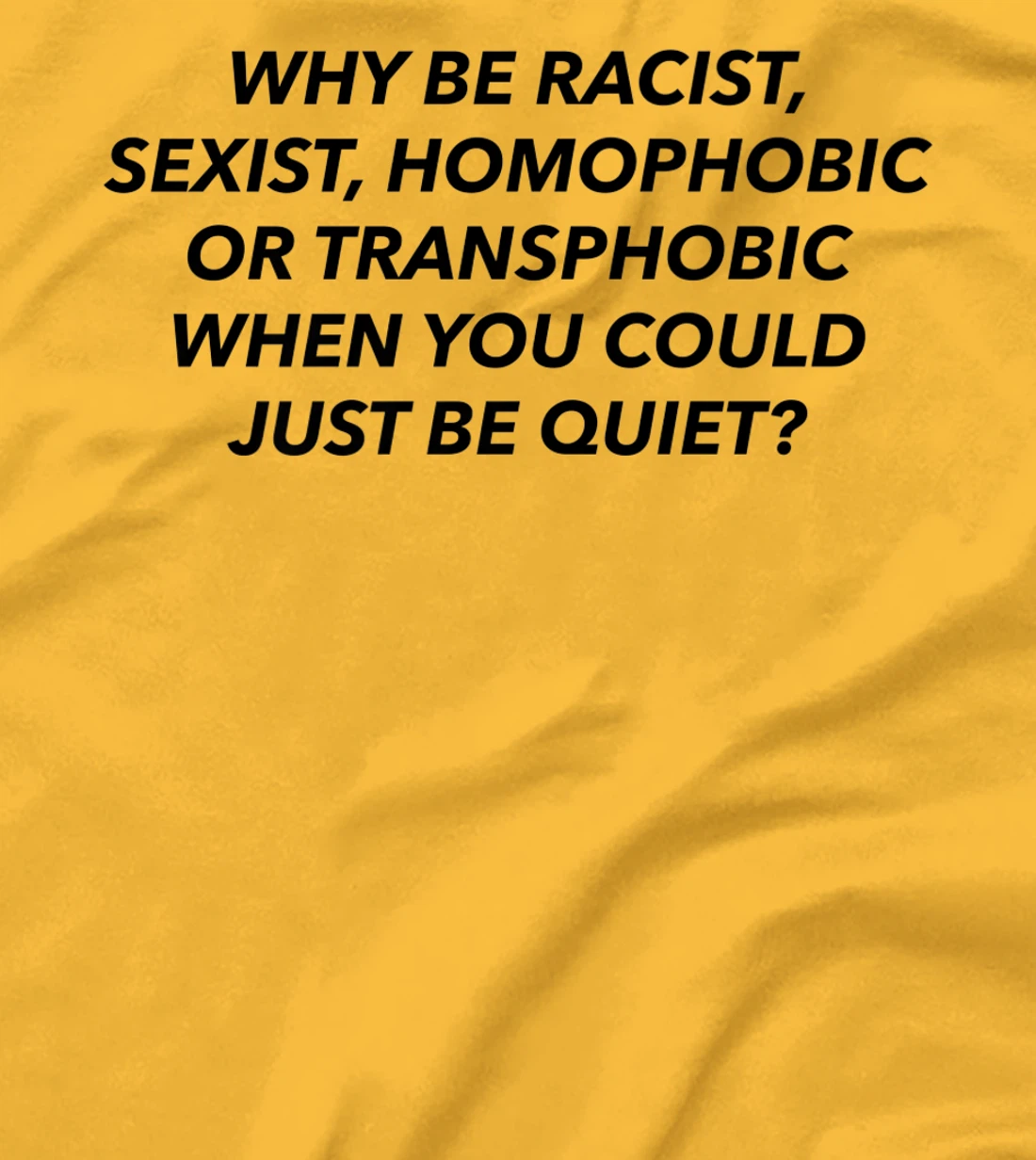 Womens Why Be Racist, Sexist, Homophobic, Transphobic, Be Quiet! T-Shirt, Women T-Shirt