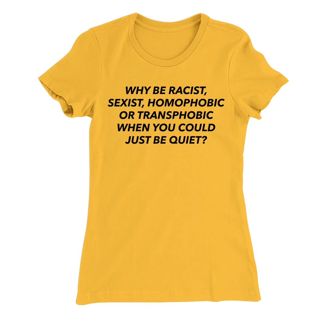 Womens Why Be Racist, Sexist, Homophobic, Transphobic, Be Quiet! T-Shirt, Women T-Shirt